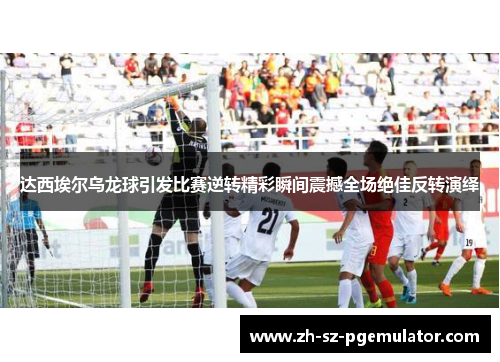 达西埃尔乌龙球引发比赛逆转精彩瞬间震撼全场绝佳反转演绎