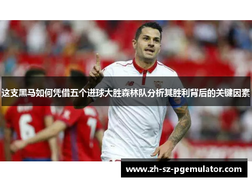 这支黑马如何凭借五个进球大胜森林队分析其胜利背后的关键因素 这支黑马如何凭借五个进球大胜森林队分析其胜利背后的关键因素