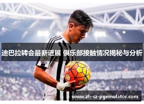 迪巴拉转会最新进展 俱乐部接触情况揭秘与分析 迪巴拉转会最新进展 俱乐部接触情况揭秘与分析