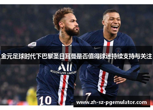 金元足球时代下巴黎圣日耳曼是否值得球迷持续支持与关注