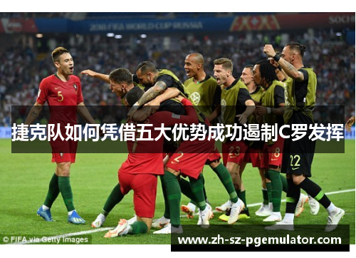 捷克队如何凭借五大优势成功遏制C罗发挥 捷克队如何凭借五大优势成功遏制C罗发挥