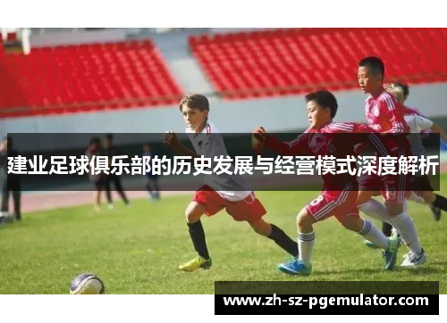建业足球俱乐部的历史发展与经营模式深度解析 建业足球俱乐部的历史发展与经营模式深度解析
