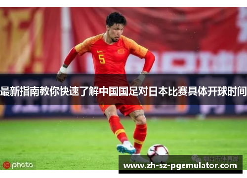 最新指南教你快速了解中国国足对日本比赛具体开球时间 最新指南教你快速了解中国国足对日本比赛具体开球时间