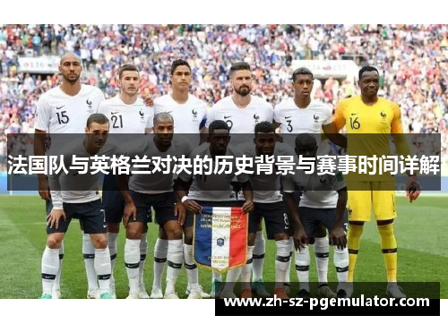 法国队与英格兰对决的历史背景与赛事时间详解 法国队与英格兰对决的历史背景与赛事时间详解