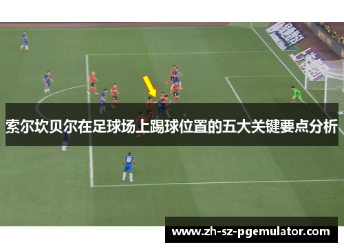 索尔坎贝尔在足球场上踢球位置的五大关键要点分析 索尔坎贝尔在足球场上踢球位置的五大关键要点分析