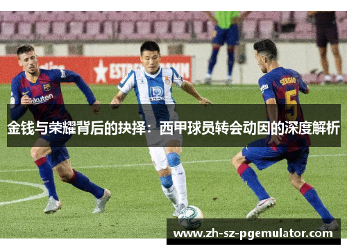 金钱与荣耀背后的抉择:西甲球员转会动因的深度解析 金钱与荣耀背后的抉择:西甲球员转会动因的深度解析