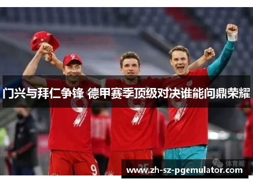 门兴与拜仁争锋 德甲赛季顶级对决谁能问鼎荣耀 门兴与拜仁争锋 德甲赛季顶级对决谁能问鼎荣耀
