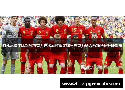 阿扎尔携手比利时巧克力艺术家打造足球与巧克力结合的独特球鞋雕塑展 阿扎尔携手比利时巧克力艺术家打造足球与巧克力结合的独特球鞋雕塑展