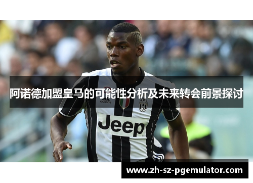 阿诺德加盟皇马的可能性分析及未来转会前景探讨