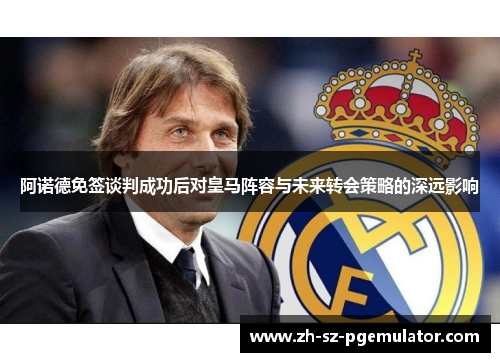 阿诺德免签谈判成功后对皇马阵容与未来转会策略的深远影响 阿诺德免签谈判成功后对皇马阵容与未来转会策略的深远影响