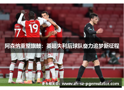 阿森纳重整旗鼓：英超失利后球队奋力追梦新征程