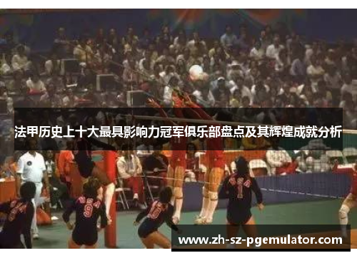 法甲历史上十大最具影响力冠军俱乐部盘点及其辉煌成就分析