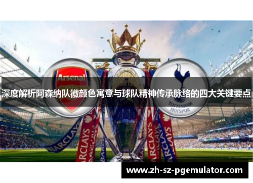 深度解析阿森纳队徽颜色寓意与球队精神传承脉络的四大关键要点