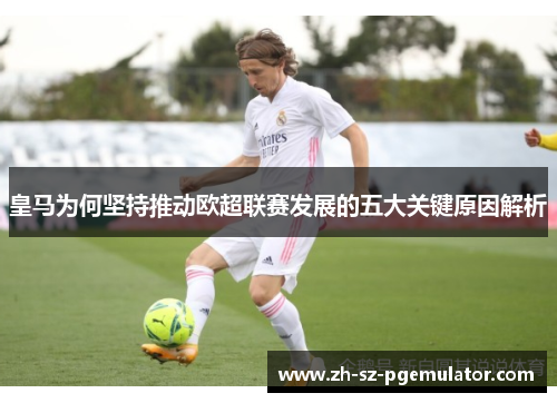 皇马为何坚持推动欧超联赛发展的五大关键原因解析 皇马为何坚持推动欧超联赛发展的五大关键原因解析