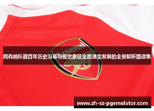 阿森纳队徽百年历史沿革与视觉象征全面演变发展的全景解析图谱集 阿森纳队徽百年历史沿革与视觉象征全面演变发展的全景解析图谱集