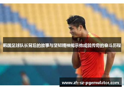 韩国足球队长背后的故事与坚韧精神揭示他成就传奇的奋斗历程 韩国足球队长背后的故事与坚韧精神揭示他成就传奇的奋斗历程