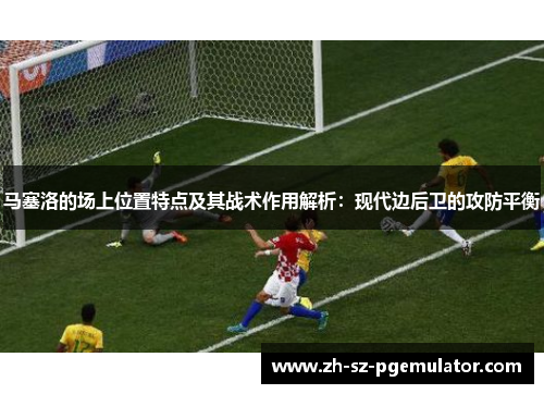 马塞洛的场上位置特点及其战术作用解析:现代边后卫的攻防平衡 马塞洛的场上位置特点及其战术作用解析:现代边后卫的攻防平衡