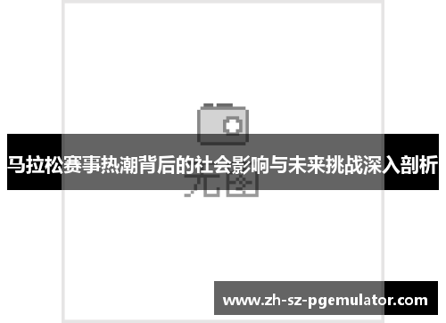 马拉松赛事热潮背后的社会影响与未来挑战深入剖析