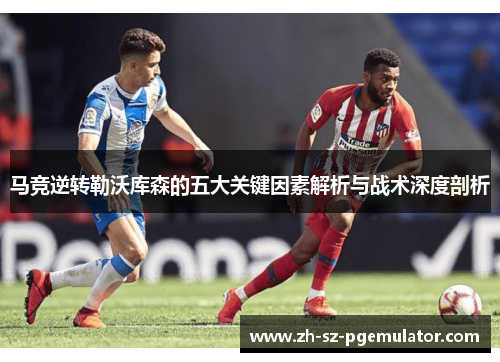 马竞逆转勒沃库森的五大关键因素解析与战术深度剖析 马竞逆转勒沃库森的五大关键因素解析与战术深度剖析