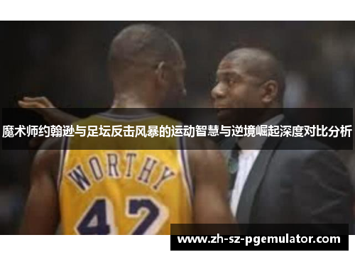 魔术师约翰逊与足坛反击风暴的运动智慧与逆境崛起深度对比分析 魔术师约翰逊与足坛反击风暴的运动智慧与逆境崛起深度对比分析