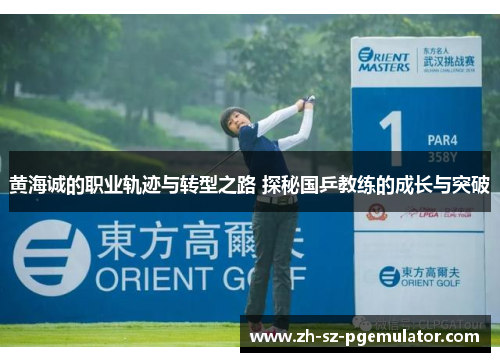 黄海诚的职业轨迹与转型之路 探秘国乒教练的成长与突破