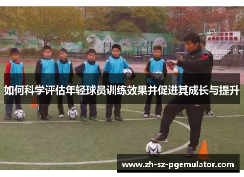 如何科学评估年轻球员训练效果并促进其成长与提升