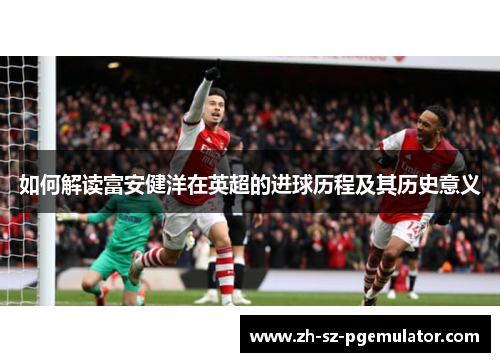 如何解读富安健洋在英超的进球历程及其历史意义