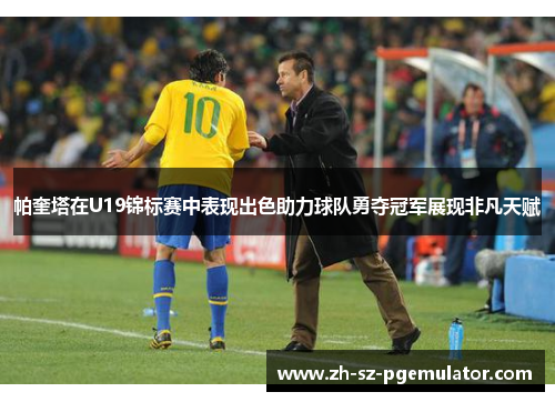 帕奎塔在U19锦标赛中表现出色助力球队勇夺冠军展现非凡天赋