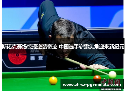 斯诺克赛场惊现逆袭奇迹 中国选手崭露头角迎来新纪元 斯诺克赛场惊现逆袭奇迹 中国选手崭露头角迎来新纪元