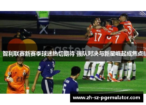 智利联赛新赛季球迷热切期待 强队对决与新星崛起成焦点