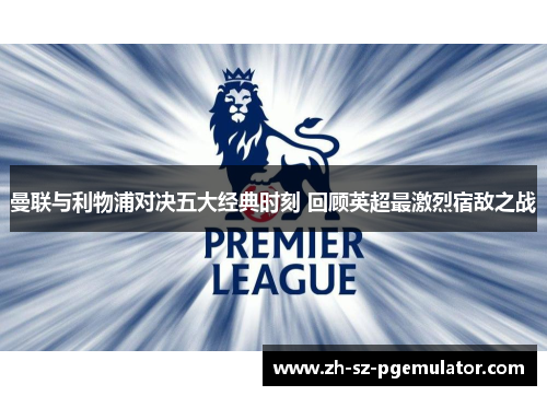 曼联与利物浦对决五大经典时刻 回顾英超最激烈宿敌之战 曼联与利物浦对决五大经典时刻 回顾英超最激烈宿敌之战