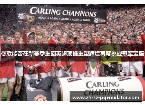 曼联能否在新赛季重回英超顶峰重塑辉煌再度挑战冠军宝座 曼联能否在新赛季重回英超顶峰重塑辉煌再度挑战冠军宝座