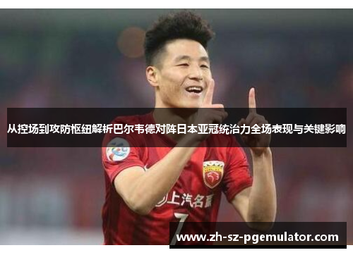 从控场到攻防枢纽解析巴尔韦德对阵日本亚冠统治力全场表现与关键影响