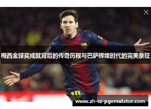 梅西金球奖成就背后的传奇历程与巴萨辉煌时代的完美象征 梅西金球奖成就背后的传奇历程与巴萨辉煌时代的完美象征