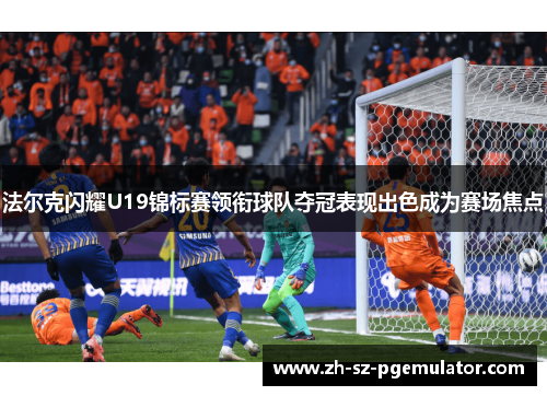 法尔克闪耀U19锦标赛领衔球队夺冠表现出色成为赛场焦点