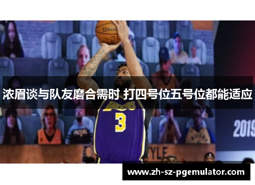 浓眉谈与队友磨合需时 打四号位五号位都能适应 浓眉谈与队友磨合需时 打四号位五号位都能适应