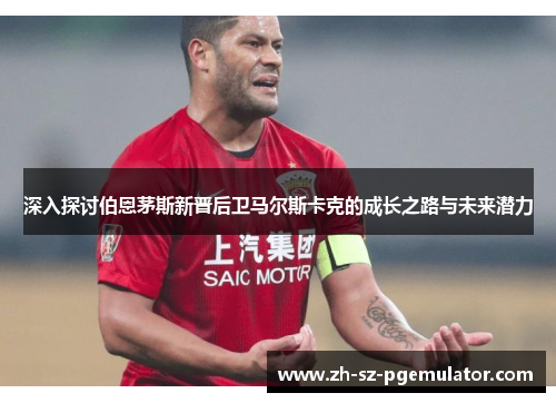 深入探讨伯恩茅斯新晋后卫马尔斯卡克的成长之路与未来潜力 深入探讨伯恩茅斯新晋后卫马尔斯卡克的成长之路与未来潜力