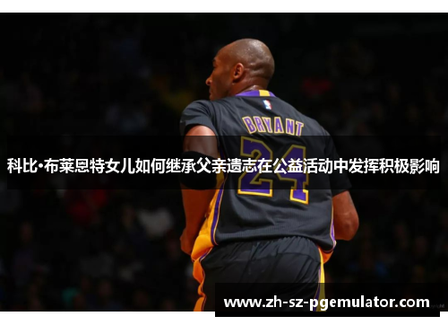 科比·布莱恩特女儿如何继承父亲遗志在公益活动中发挥积极影响