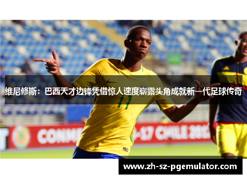 维尼修斯：巴西天才边锋凭借惊人速度崭露头角成就新一代足球传奇