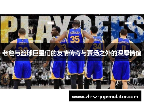 老詹与篮球巨星们的友情传奇与赛场之外的深厚情谊