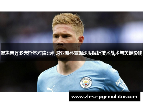 聚焦莱万多夫斯基对阵比利时亚洲杯表现深度解析技术战术与关键影响