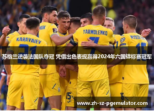 苏格兰逆袭法国队夺冠 凭借出色表现赢得2024年六国锦标赛冠军