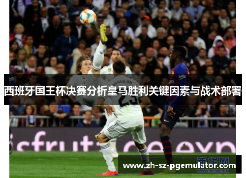 西班牙国王杯决赛分析皇马胜利关键因素与战术部署