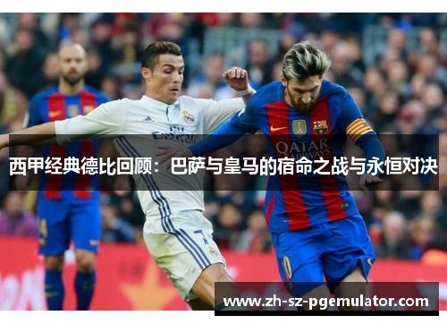 西甲经典德比回顾：巴萨与皇马的宿命之战与永恒对决