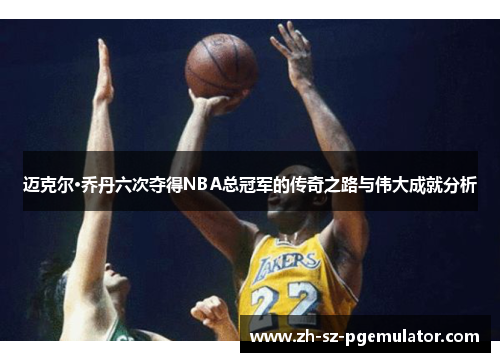 迈克尔·乔丹六次夺得NBA总冠军的传奇之路与伟大成就分析 迈克尔·乔丹六次夺得NBA总冠军的传奇之路与伟大成就分析