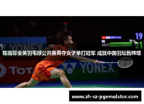 陈雨菲全英羽毛球公开赛勇夺女子单打冠军 成就中国羽坛新辉煌 陈雨菲全英羽毛球公开赛勇夺女子单打冠军 成就中国羽坛新辉煌