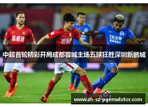 中超首轮精彩开局成都蓉城主场五球狂胜深圳新鹏城 中超首轮精彩开局成都蓉城主场五球狂胜深圳新鹏城